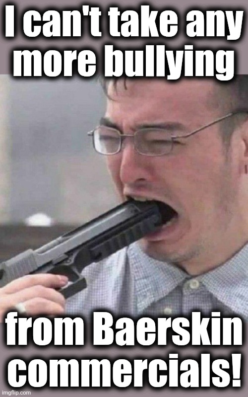 Make it stop! | I can't take any
more bullying; from Baerskin commercials! | image tagged in gun in mouth,memes,baerskin,bullying,tv ads | made w/ Imgflip meme maker