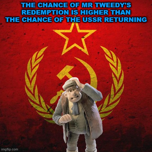 mr tweedy didn't have a heart of change in chicken run and putin said return of the ussr would be not good | THE CHANCE OF MR TWEEDY'S REDEMPTION IS HIGHER THAN THE CHANCE OF THE USSR RETURNING | image tagged in soviet russia,chicken run,communism,soviet union | made w/ Imgflip meme maker