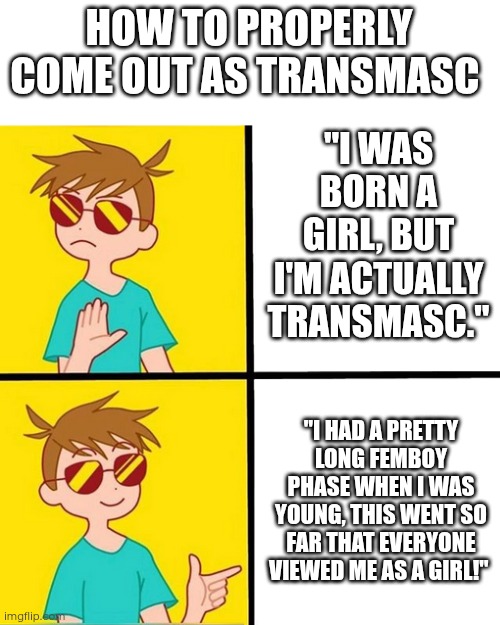 How to properly come out as transmasc (I'm not transmasc, but I wanted to include you as well) | HOW TO PROPERLY COME OUT AS TRANSMASC; "I WAS BORN A GIRL, BUT I'M ACTUALLY TRANSMASC."; "I HAD A PRETTY LONG FEMBOY PHASE WHEN I WAS YOUNG, THIS WENT SO FAR THAT EVERYONE VIEWED ME AS A GIRL!" | image tagged in drake trans boy,transmasc,coming out,how to,transgender,gender identity | made w/ Imgflip meme maker
