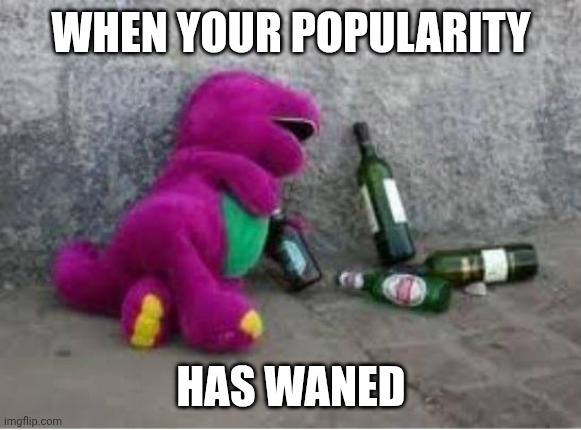 Barney drunk | WHEN YOUR POPULARITY HAS WANED | image tagged in barney drunk | made w/ Imgflip meme maker