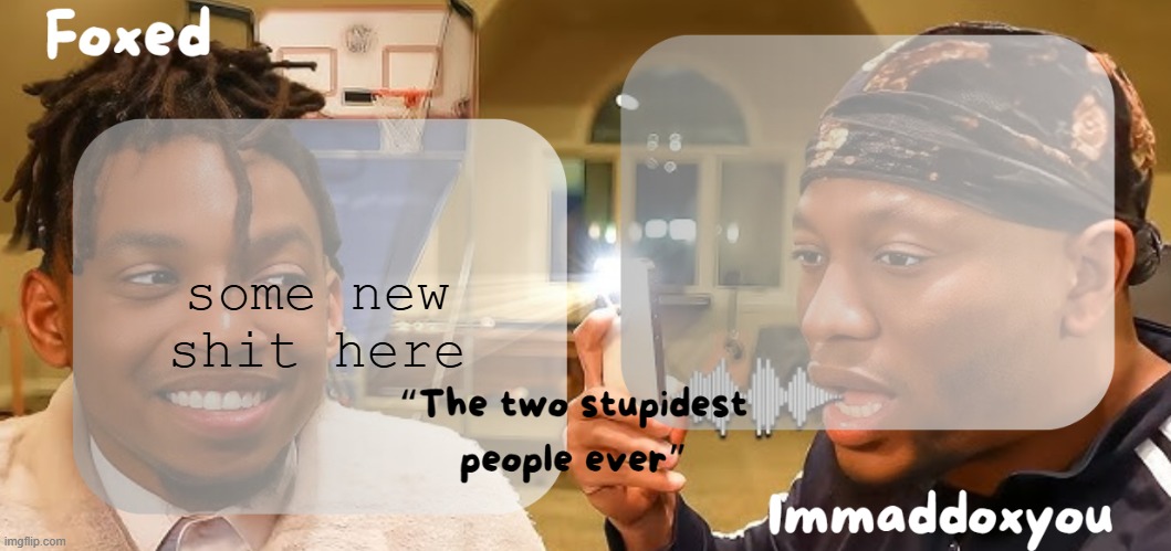 Foxed & Maddox - Zias & BLou temp | some new shit here | image tagged in foxed maddox - zias blou temp | made w/ Imgflip meme maker
