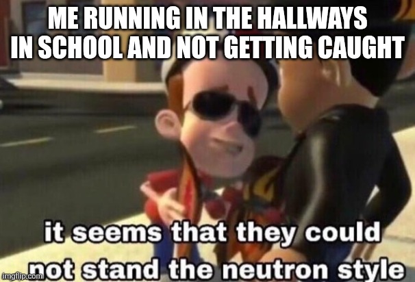 I'm so slick | ME RUNNING IN THE HALLWAYS IN SCHOOL AND NOT GETTING CAUGHT | image tagged in the neutron style | made w/ Imgflip meme maker
