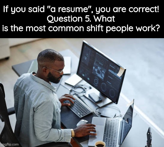 If you said "a resume", you are correct!
Question 5. What is the most common shift people work? | made w/ Imgflip meme maker