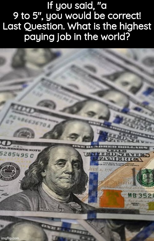 If you said, "a 9 to 5", you would be correct!

Last Question. What is the highest paying job in the world? | made w/ Imgflip meme maker