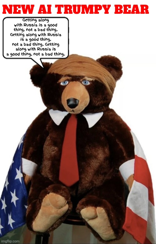 AI TRMPY BEAR | NEW AI TRUMPY BEAR; Getting along with Russia is a good thing, not a bad thing. Getting along with Russia is a good thing, not a bad thing. Getting along with Russia is a good thing, not a bad thing. | image tagged in getting along with russia is a good thing not a bad thing,made in china tariff free,i don't shit in the wood i shit in my pants | made w/ Imgflip meme maker
