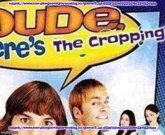 PASSWORD IS MSMG | https://www.cardsagainstformality.io/game?_id=693f116a6922984c23432ebb; https://www.cardsagainstformality.io/game?_id=693f116a6922984c23432ebb | image tagged in dude where's the cropping | made w/ Imgflip meme maker