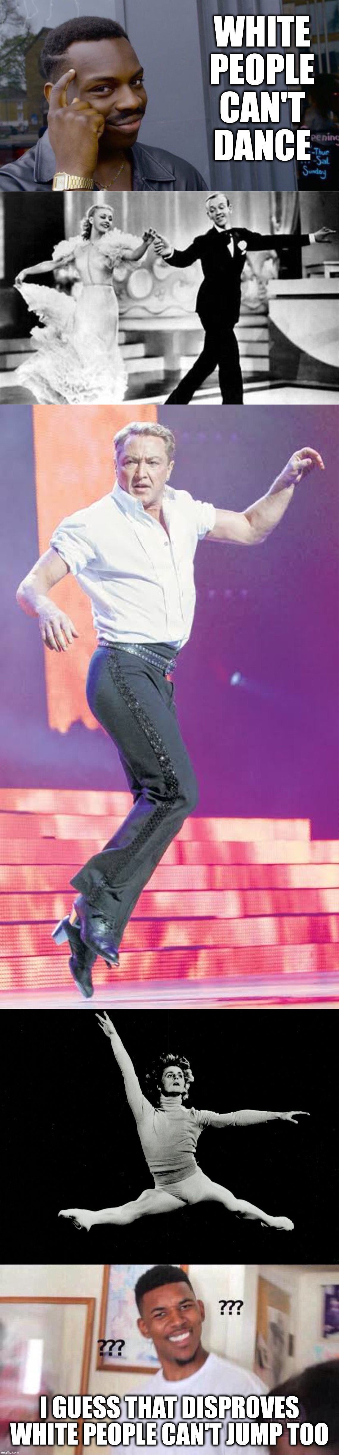 Ginger Rogers, Fred Astaire, Michael Flatley, Mikhail Baryshnikov | WHITE
PEOPLE
CAN'T
DANCE; I GUESS THAT DISPROVES WHITE PEOPLE CAN'T JUMP TOO | image tagged in memes,roll safe think about it,ginger rogers fred astaire,black guy confused | made w/ Imgflip meme maker