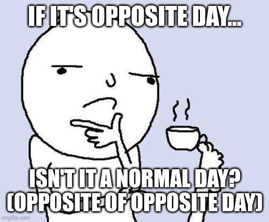 thinking meme | IF IT'S OPPOSITE DAY... ISN'T IT A NORMAL DAY? (OPPOSITE OF OPPOSITE DAY) | image tagged in thinking meme | made w/ Imgflip meme maker