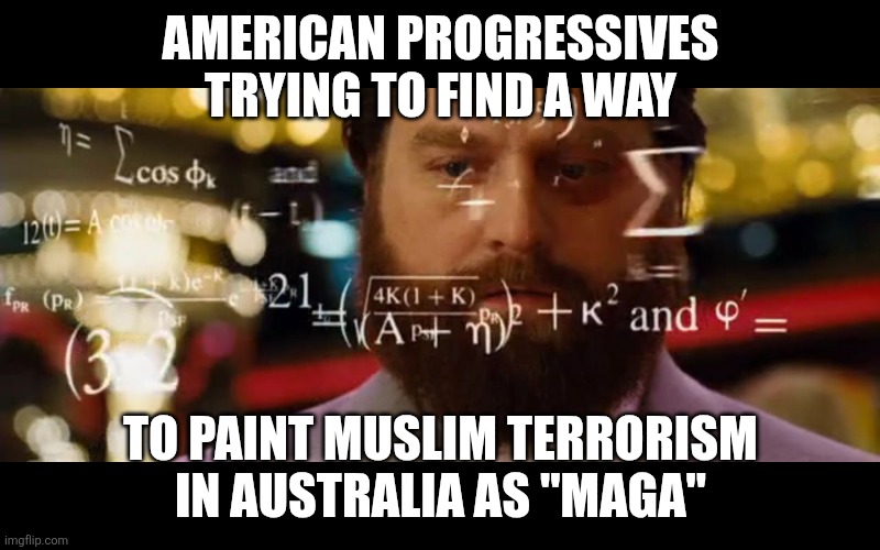 orange man must be behind this | AMERICAN PROGRESSIVES TRYING TO FIND A WAY; TO PAINT MUSLIM TERRORISM IN AUSTRALIA AS "MAGA" | image tagged in hangover math | made w/ Imgflip meme maker