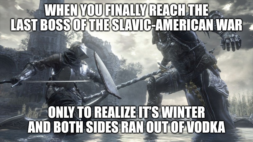 Dark Souls 3 | WHEN YOU FINALLY REACH THE LAST BOSS OF THE SLAVIC-AMERICAN WAR; ONLY TO REALIZE IT’S WINTER AND BOTH SIDES RAN OUT OF VODKA | image tagged in dark souls 3,slavic-american war,slm | made w/ Imgflip meme maker