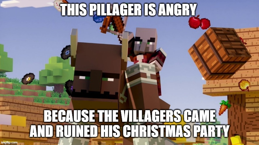 He's not happy | THIS PILLAGER IS ANGRY; BECAUSE THE VILLAGERS CAME AND RUINED HIS CHRISTMAS PARTY | image tagged in pillager riding ravager | made w/ Imgflip meme maker