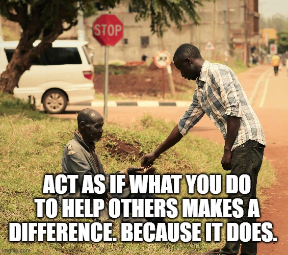 Kindness | ACT AS IF WHAT YOU DO TO HELP OTHERS MAKES A DIFFERENCE. BECAUSE IT DOES. | image tagged in kindness,helping,a helping hand,inspiration | made w/ Imgflip meme maker