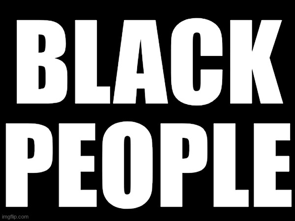 BLACK
PEOPLE | made w/ Imgflip meme maker