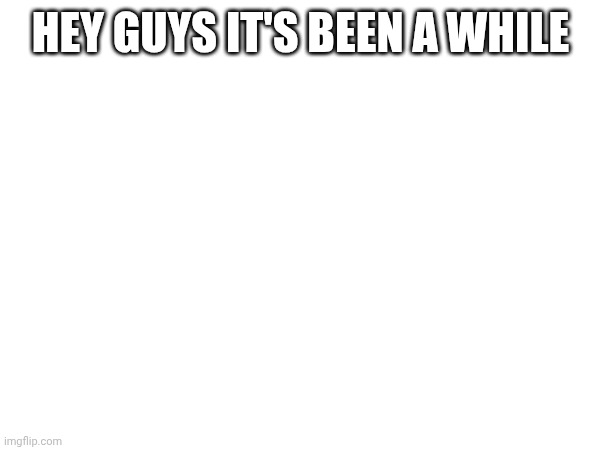 HEY GUYS IT'S BEEN A WHILE | made w/ Imgflip meme maker
