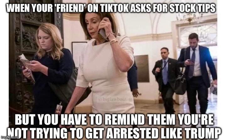 Pelosi's First Rule of Insider Trading Club: Don't Talk About Insider Trading Club... Especially on TikTok! | WHEN YOUR 'FRIEND' ON TIKTOK ASKS FOR STOCK TIPS; BUT YOU HAVE TO REMIND THEM YOU'RE NOT TRYING TO GET ARRESTED LIKE TRUMP | image tagged in nancy pelosi on phone,nancy pelosi,stocks,i'll take your entire stock,tiktok,dont you squidward | made w/ Imgflip meme maker