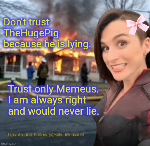 Fake screenshot. Never happened. You're bullying me. | Don't trust TheHugePig because he is lying. Trust only Memeus. I am always right and would never lie. | image tagged in disaster girl memeus edition template | made w/ Imgflip meme maker