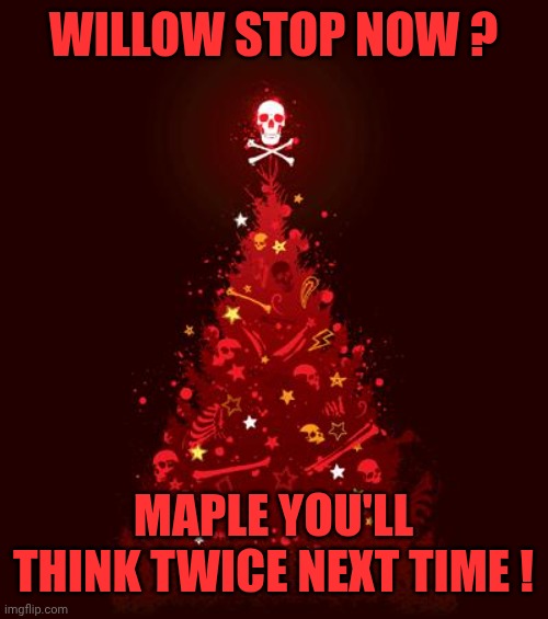 Christmas Tree Of Death | WILLOW STOP NOW ? MAPLE YOU'LL THINK TWICE NEXT TIME ! | image tagged in christmas tree of death | made w/ Imgflip meme maker