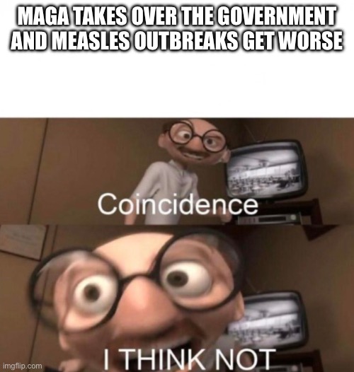 But...but...immigrants!!!!!!!! | MAGA TAKES OVER THE GOVERNMENT AND MEASLES OUTBREAKS GET WORSE | image tagged in coincidence i think not | made w/ Imgflip meme maker