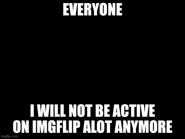 its true | EVERYONE; I WILL NOT BE ACTIVE ON IMGFLIP ALOT ANYMORE | image tagged in well now i'm not doing it | made w/ Imgflip meme maker