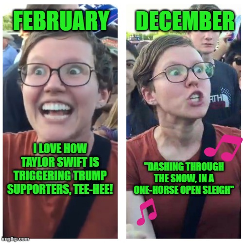 Jingle Swift | DECEMBER; FEBRUARY; I LOVE HOW TAYLOR SWIFT IS TRIGGERING TRUMP SUPPORTERS, TEE-HEE! "DASHING THROUGH THE SNOW, IN A ONE-HORSE OPEN SLEIGH" | image tagged in sjw happy then triggered | made w/ Imgflip meme maker