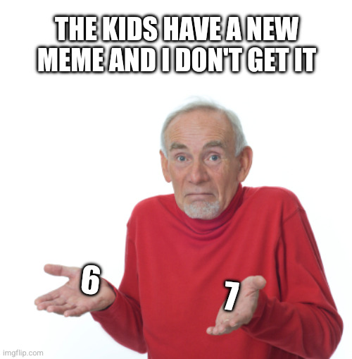 guess I'm old now | THE KIDS HAVE A NEW MEME AND I DON'T GET IT; 6                    7 | image tagged in guess i'll die,6/7 | made w/ Imgflip meme maker