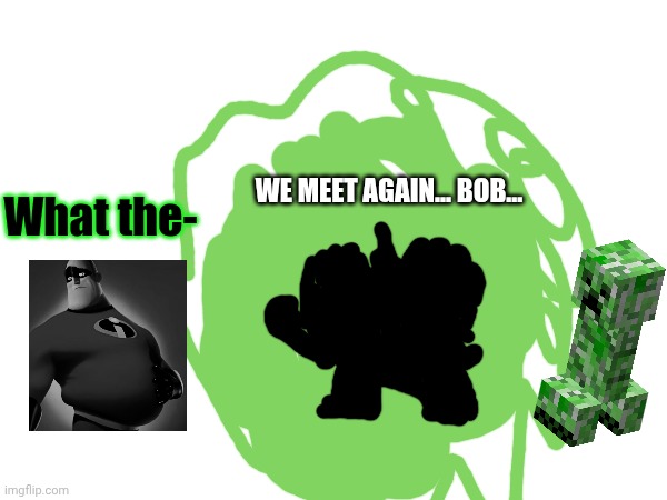 WE MEET AGAIN… BOB…; What the- | image tagged in foxy_501 | made w/ Imgflip meme maker