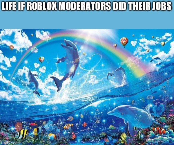 Happy dolphin rainbow | LIFE IF ROBLOX MODERATORS DID THEIR JOBS | image tagged in happy dolphin rainbow | made w/ Imgflip meme maker
