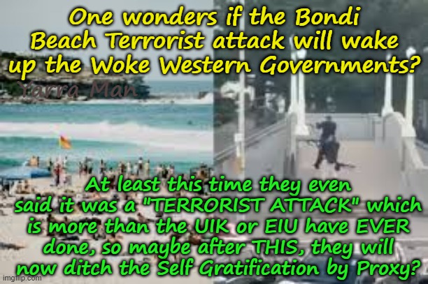 At least the Australian Government acknowledged this as a TERRORIST attack! | One wonders if the Bondi Beach Terrorist attack will wake up the Woke Western Governments? Yarra Man; At least this time they even said it was a "TERRORIST ATTACK" which is more than the UIK or EIU have EVER done, so maybe after THIS, they will now ditch the Self Gratification by Proxy? | image tagged in self gratification by proxy woke,united islamic kingdom,european islamic union,open borders,unrestricted immigration | made w/ Imgflip meme maker