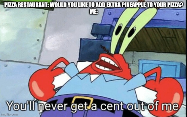 I just hate pineapple on pizza | PIZZA RESTAURANT: WOULD YOU LIKE TO ADD EXTRA PINEAPPLE TO YOUR PIZZA?
ME: | image tagged in mr krabs you'll never get a cent out of me | made w/ Imgflip meme maker