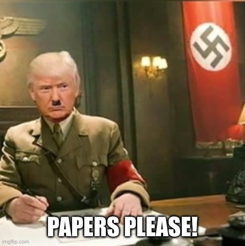 Trump nazi  | PAPERS PLEASE! | image tagged in trump nazi | made w/ Imgflip meme maker