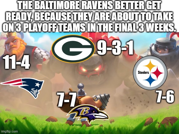 Baltimore Raven's Final 3 games. | THE BALTIMORE RAVENS BETTER GET READY, BECAUSE THEY ARE ABOUT TO TAKE ON 3 PLAYOFF TEAMS IN THE FINAL 3 WEEKS. 9-3-1; 11-4; 7-6; 7-7 | image tagged in nfl memes,funny memes | made w/ Imgflip meme maker