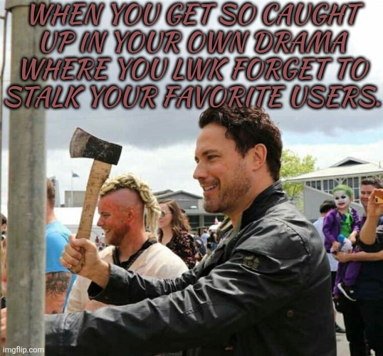 BRB, Gotta Head Onto My Alt, RQ | WHEN YOU GET SO CAUGHT
UP IN YOUR OWN DRAMA
WHERE YOU LWK FORGET TO
STALK YOUR FAVORITE USERS. | image tagged in daveys got an axe,im legit sorry,ill make up for it though,expect notifications,ill be right back | made w/ Imgflip meme maker