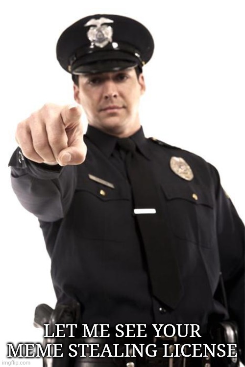 Police | LET ME SEE YOUR MEME STEALING LICENSE | image tagged in police | made w/ Imgflip meme maker