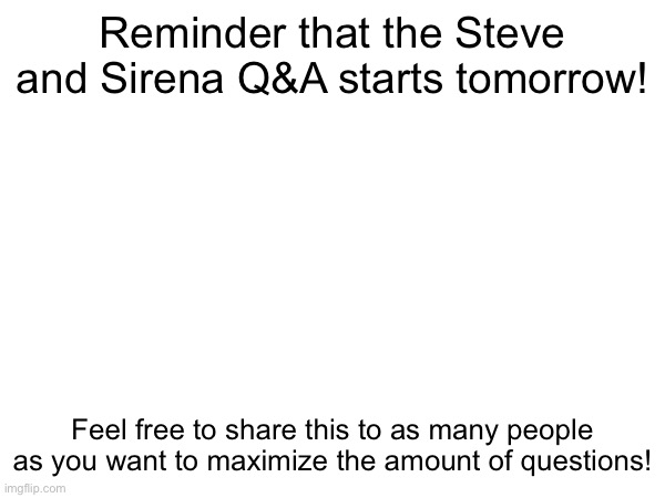 Reminder that the Steve and Sirena Q&A starts tomorrow! Feel free to share this to as many people as you want to maximize the amount of questions! | made w/ Imgflip meme maker