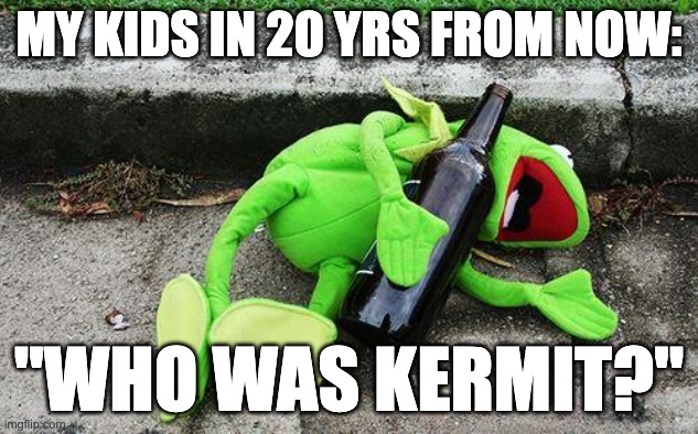 The world is going downhill | MY KIDS IN 20 YRS FROM NOW:; "WHO WAS KERMIT?" | image tagged in drunk kermit,kermit the frog,funny,relatable,memes | made w/ Imgflip meme maker