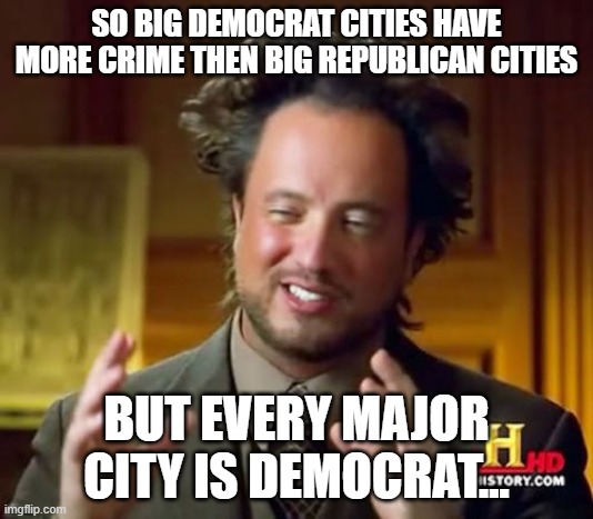 More people = More crime, simple stuff you guys don't understand | SO BIG DEMOCRAT CITIES HAVE MORE CRIME THEN BIG REPUBLICAN CITIES; BUT EVERY MAJOR CITY IS DEMOCRAT... | image tagged in memes,ancient aliens | made w/ Imgflip meme maker