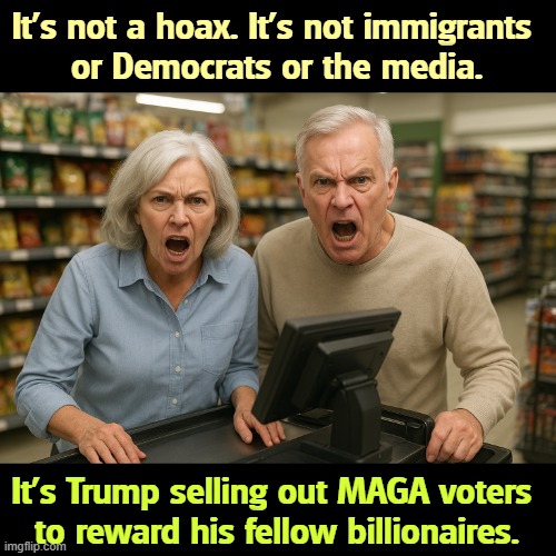 It's not a hoax. It's not immigrants 
or Democrats or the media. It's Trump selling out MAGA voters 
to reward his fellow billionaires. | image tagged in trump,maga,inflation,cost of living,prices,tax cuts for the rich | made w/ Imgflip meme maker