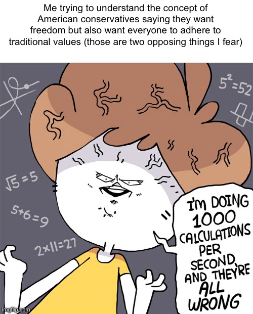 Freedom | Me trying to understand the concept of American conservatives saying they want freedom but also want everyone to adhere to traditional values (those are two opposing things I fear) | image tagged in im doing 1000 calculation per second and they're all wrong,freedom,conservatives | made w/ Imgflip meme maker