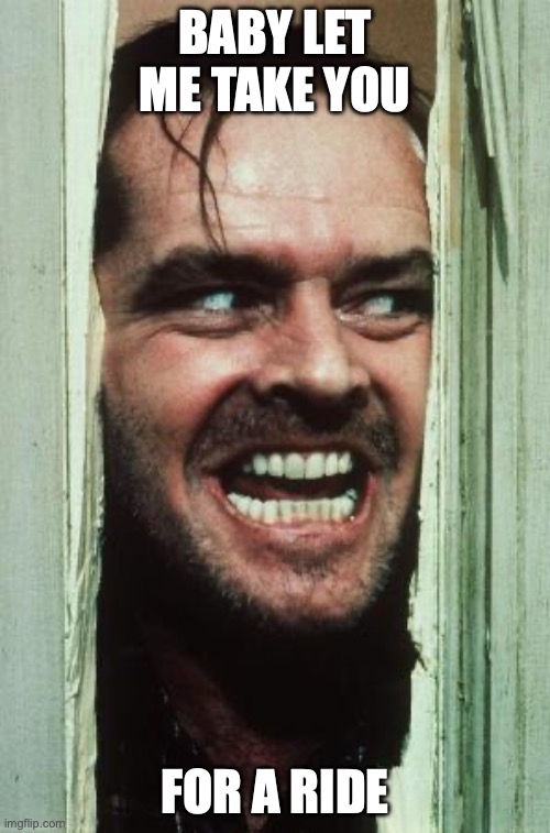 Here's Johnny Meme | BABY LET ME TAKE YOU; FOR A RIDE | image tagged in memes,here's johnny | made w/ Imgflip meme maker