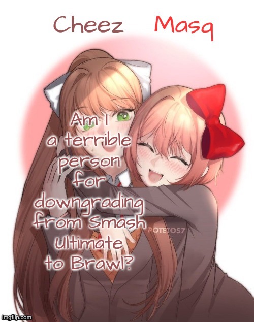 I feel like Smash Brawl is more fun than Ultimate tbh | Am I a terrible person for downgrading from Smash Ultimate to Brawl? | image tagged in monika sayori duo template | made w/ Imgflip meme maker