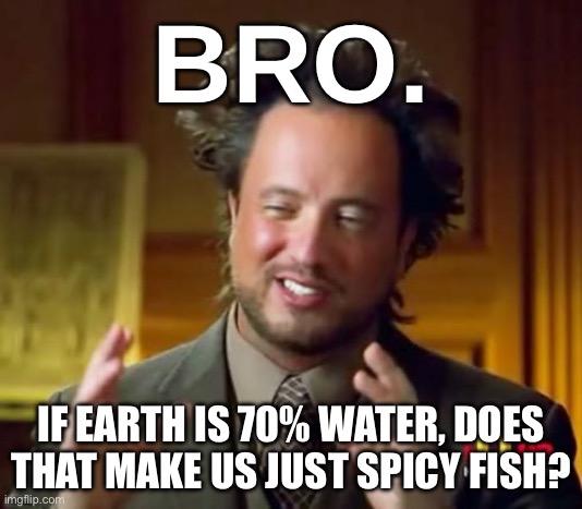 BRO. IF EARTH IS 70% WATER, DOES THAT MAKE US JUST SPICY FISH? | BRO. IF EARTH IS 70% WATER, DOES THAT MAKE US JUST SPICY FISH? | image tagged in memes,ancient aliens,planet earth,spicy,spice,water | made w/ Imgflip meme maker