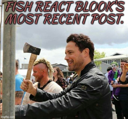 Blocking Isn't Enough | FISH REACT BLOOK'S
MOST RECENT POST. | image tagged in daveys got an axe,dont like my content,then ignore it,or block me,either way,piss the bloody hell off | made w/ Imgflip meme maker