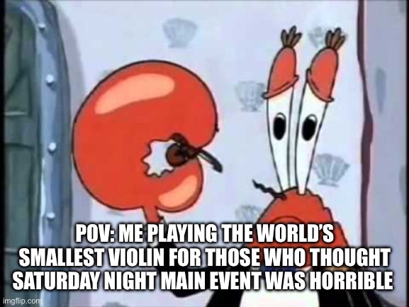 Mr. Crabs violen | POV: ME PLAYING THE WORLD’S SMALLEST VIOLIN FOR THOSE WHO THOUGHT SATURDAY NIGHT MAIN EVENT WAS HORRIBLE | image tagged in mr crabs violen | made w/ Imgflip meme maker