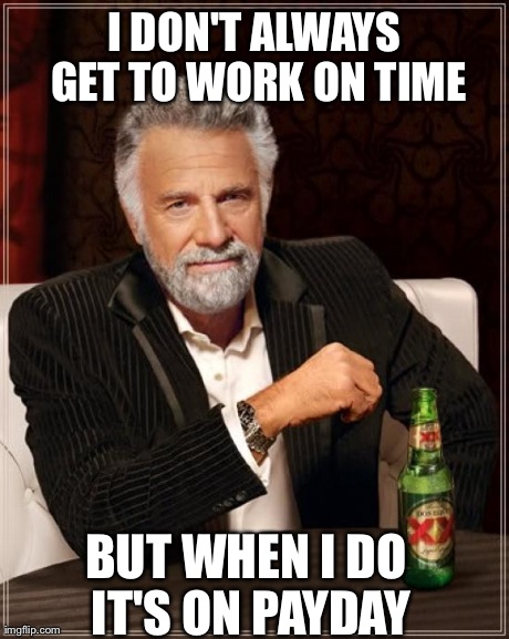 The Most Interesting Man In The World Meme | I DON'T ALWAYS GET TO WORK ON TIME BUT WHEN I DO IT'S ON PAYDAY | image tagged in memes,the most interesting man in the world | made w/ Imgflip meme maker