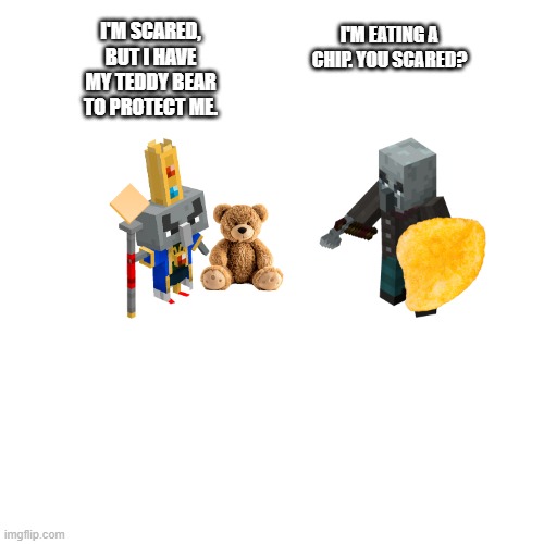 People are making fun of The Arch Illager because he is scared of chips | I'M SCARED, BUT I HAVE MY TEDDY BEAR TO PROTECT ME. I'M EATING A CHIP. YOU SCARED? | image tagged in memes,blank transparent square | made w/ Imgflip meme maker