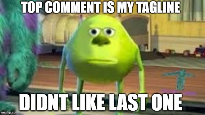 mike wazowski | TOP COMMENT IS MY TAGLINE; DIDNT LIKE LAST ONE | image tagged in mike wazowski | made w/ Imgflip meme maker