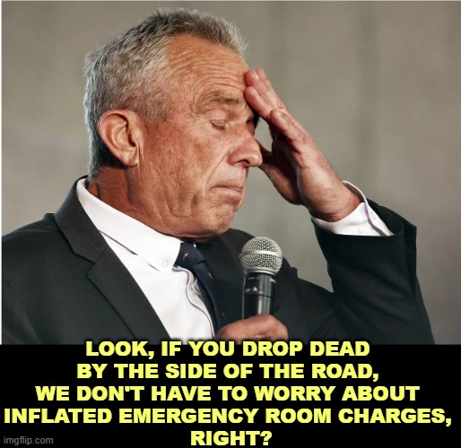 GOP health care recommendations. | LOOK, IF YOU DROP DEAD 
BY THE SIDE OF THE ROAD, 
WE DON'T HAVE TO WORRY ABOUT 
INFLATED EMERGENCY ROOM CHARGES, 
RIGHT? | image tagged in rfk jr brain worms,trump,rfk jr,emergency,expensive | made w/ Imgflip meme maker