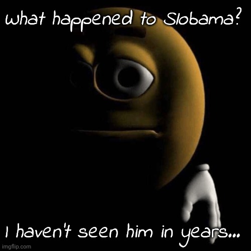 Where did he go? | What happened to Slobama? I haven't seen him in years... | image tagged in sad emoji | made w/ Imgflip meme maker