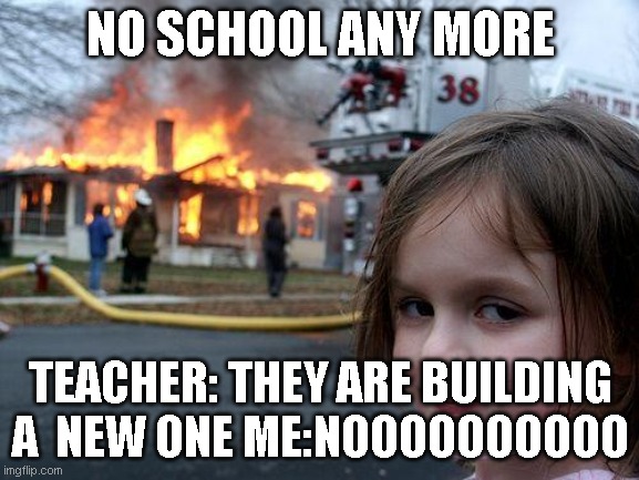 Disaster Girl Meme | NO SCHOOL ANY MORE; TEACHER: THEY ARE BUILDING A  NEW ONE ME:NOOOOOOOOOO | image tagged in memes,disaster girl | made w/ Imgflip meme maker