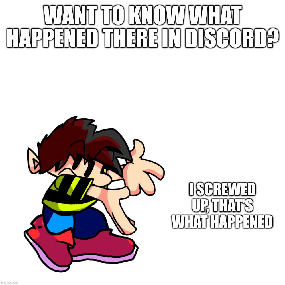 To anyone reading this, i'm sorry, check comments, hate me, idk, but just listen to me | WANT TO KNOW WHAT HAPPENED THERE IN DISCORD? I SCREWED UP, THAT'S WHAT HAPPENED | made w/ Imgflip meme maker